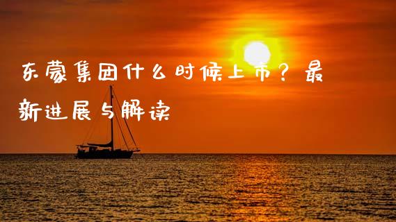 东蒙集团什么时候上市？最新进展与解读_https://cj004.lansai.wang_金融监管_第1张