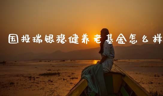 国投瑞银稳健养老基金怎么样_https://cj004.lansai.wang_外汇交易_第1张