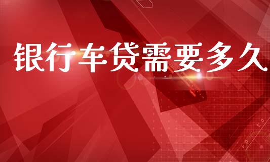 银行车贷需要多久_https://cj004.lansai.wang_全球市场_第1张