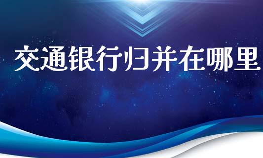 交通银行归并在哪里_https://cj004.lansai.wang_期货开户_第1张