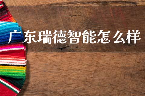 广东瑞德智能怎么样_https://cj004.lansai.wang_财经新闻_第1张