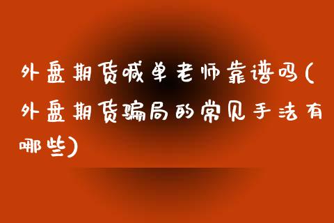 外盘期货喊单老师靠谱吗(外盘期货骗局的常见手法有哪些)_https://cj004.lansai.wang_期货开户_第1张