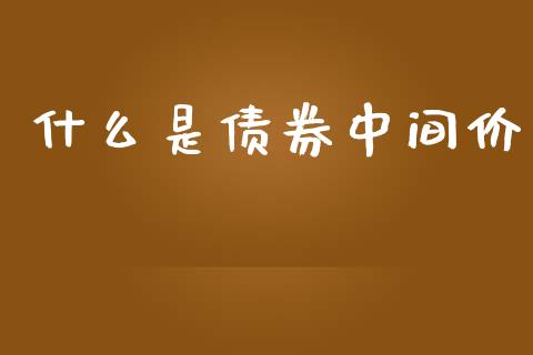 什么是债券中间价_https://cj004.lansai.wang_金融监管_第1张