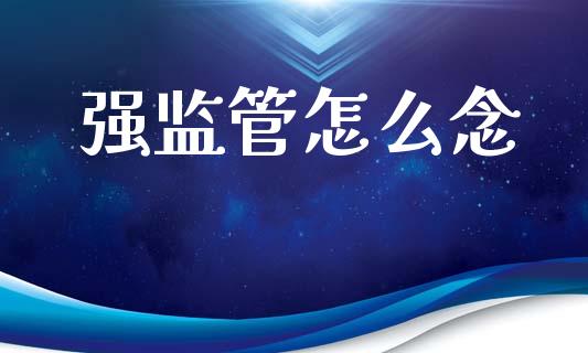 强监管怎么念_https://cj004.lansai.wang_期货开户_第1张