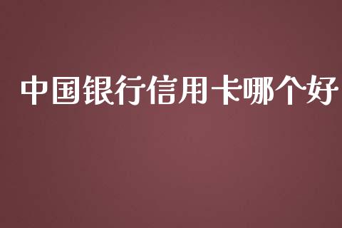 中国银行信用卡哪个好_https://cj004.lansai.wang_财经新闻_第1张