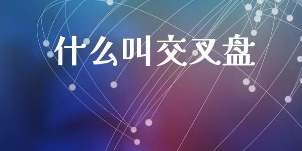 什么叫交叉盘_https://cj004.lansai.wang_期货开户_第1张