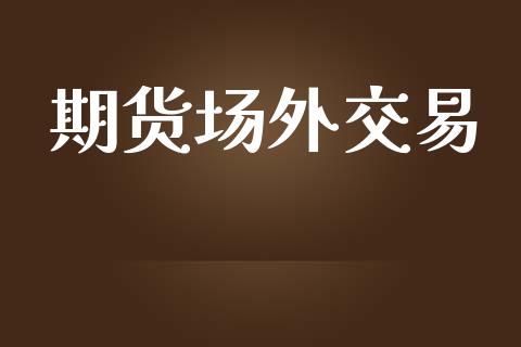 期货场外交易_https://cj004.lansai.wang_财经新闻_第1张