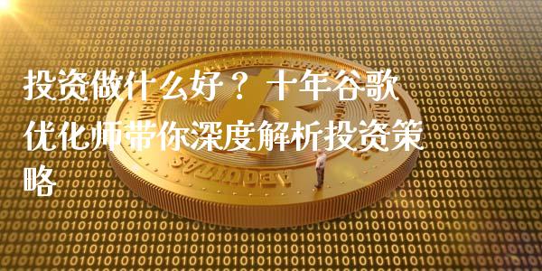 投资做什么好？ 十年谷歌优化师带你深度解析投资策略_https://cj004.lansai.wang_期货开户_第1张