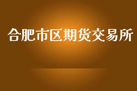 合肥市区期货交易所_https://cj004.lansai.wang_全球市场_第1张