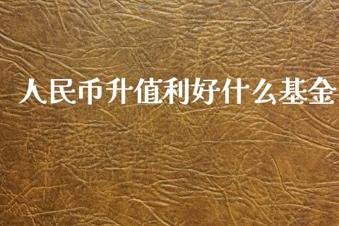 人民币升值利好什么基金_https://cj004.lansai.wang_全球市场_第1张