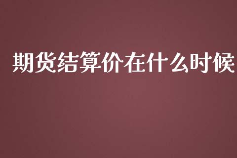 期货结算价在什么时候_https://cj004.lansai.wang_期货开户_第1张