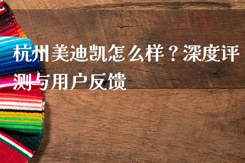 杭州美迪凯怎么样？深度评测与用户反馈_https://cj004.lansai.wang_债券资讯_第1张