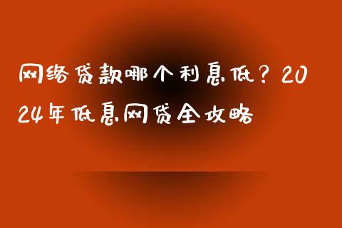 网络贷款哪个利息低？2024年低息网贷全攻略_https://cj004.lansai.wang_金融监管_第1张