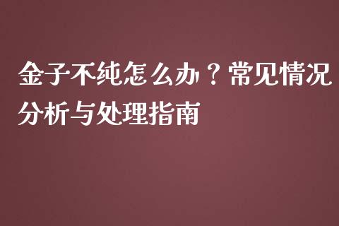 金子不纯怎么办?常见情况分析与处理指南_债券资讯_第1张_期货开户_金融监管_外汇交易_债券资讯_全球市场_财经新闻 金子不纯怎么办?常见情况分析与处理指南_https://cj004.lansai.wang_债券资讯_第1张