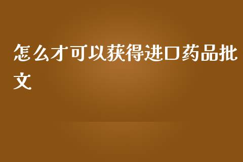 怎么才可以获得进口药品批文_https://cj004.lansai.wang_金融监管_第1张
