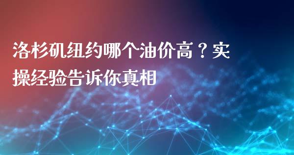 洛杉矶纽约哪个油价高？实操经验告诉你真相_https://cj004.lansai.wang_期货开户_第1张