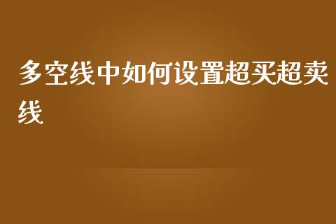 多空线中如何设置超买超卖线_https://cj004.lansai.wang_外汇交易_第1张