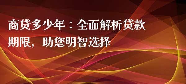 商贷多少年：全面解析贷款期限，助您明智选择_https://cj004.lansai.wang_金融监管_第1张