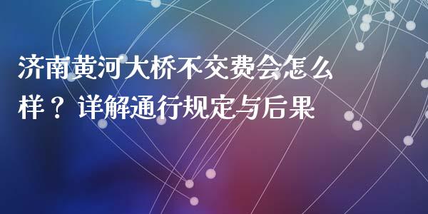济南黄河大桥不交费会怎么样？ 详解通行规定与后果_https://cj004.lansai.wang_全球市场_第1张