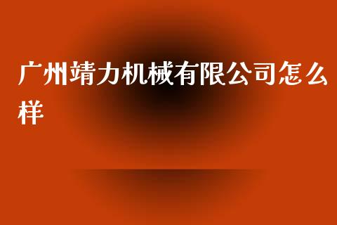 广州靖力机械有限公司怎么样_https://cj004.lansai.wang_全球市场_第1张