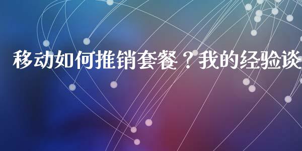 移动如何推销套餐？我的经验谈_https://cj004.lansai.wang_债券资讯_第1张