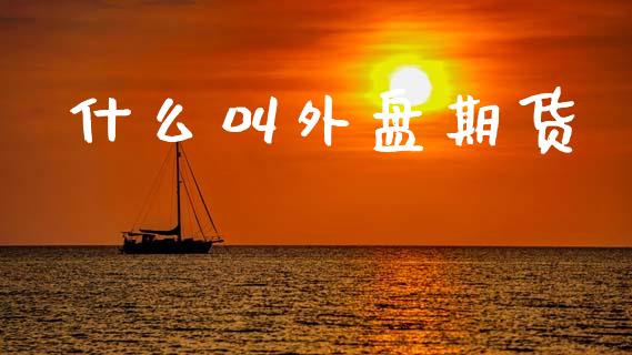 什么叫外盘期货_https://cj004.lansai.wang_财经新闻_第1张