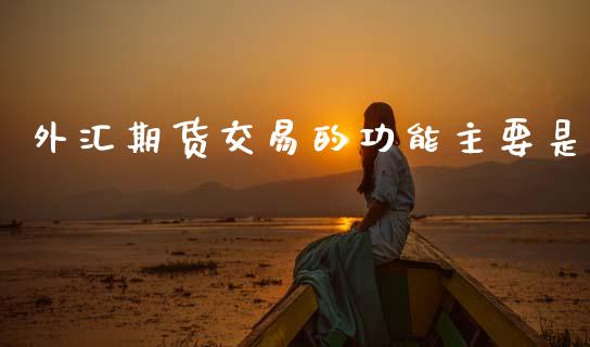 外汇期货交易的功能主要是_https://cj004.lansai.wang_全球市场_第1张