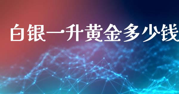 白银一升黄金多少钱_https://cj004.lansai.wang_财经新闻_第1张