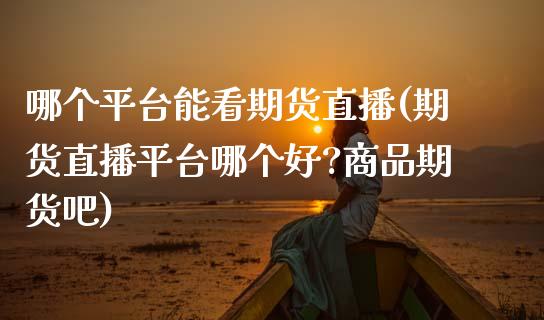 哪个平台能看期货直播(期货直播平台哪个好?商品期货吧)_https://cj004.lansai.wang_财经新闻_第1张