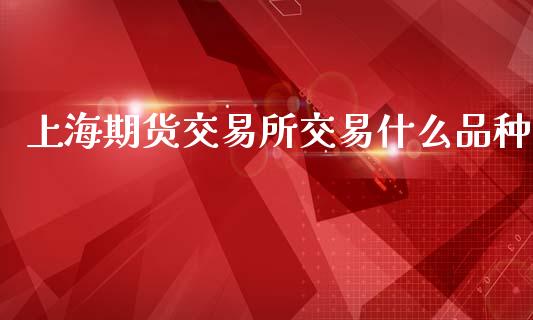 上海期货交易所交易什么品种_https://cj004.lansai.wang_财经新闻_第1张