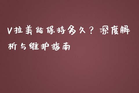 V拉美能保持多久？深度解析与维护指南_https://cj004.lansai.wang_债券资讯_第1张