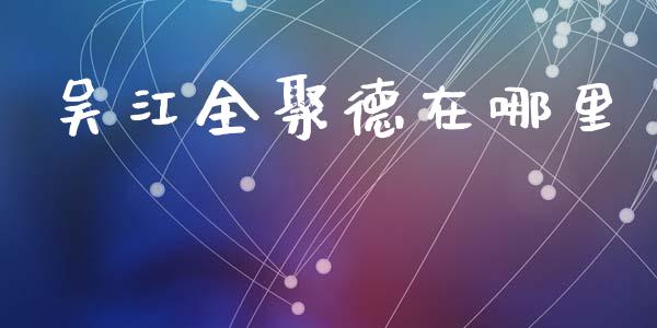 吴江全聚德在哪里_https://cj004.lansai.wang_期货开户_第1张