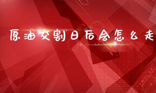原油交割日后会怎么走_外汇交易_第1张_期货开户_金融监管_外汇交易_债券资讯_全球市场_财经新闻 原油交割日后会怎么走_https://cj004.lansai.wang_外汇交易_第1张