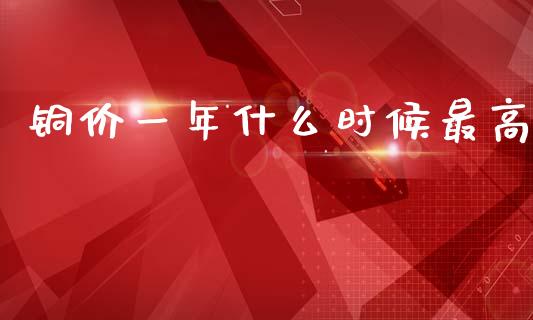铜价一年什么时候最高_https://cj004.lansai.wang_期货开户_第1张