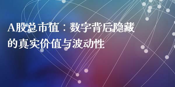 A股总市值：数字背后隐藏的真实价值与波动性_https://cj004.lansai.wang_外汇交易_第1张