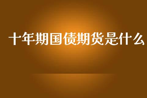 十年期国债期货是什么_https://cj004.lansai.wang_财经新闻_第1张