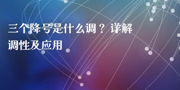 三个降号是什么调？ 详解调性及应用_https://cj004.lansai.wang_债券资讯_第1张