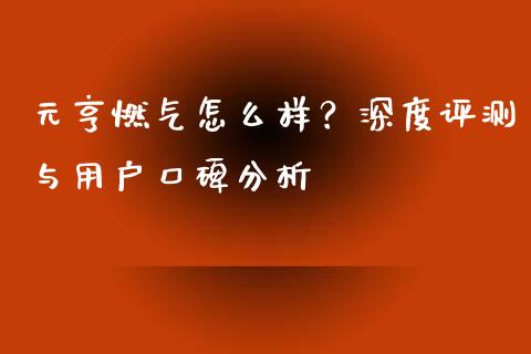 元亨燃气怎么样？深度评测与用户口碑分析_https://cj004.lansai.wang_期货开户_第1张