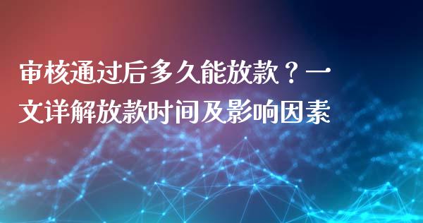 审核通过后多久能放款？一文详解放款时间及影响因素_https://cj004.lansai.wang_金融监管_第1张