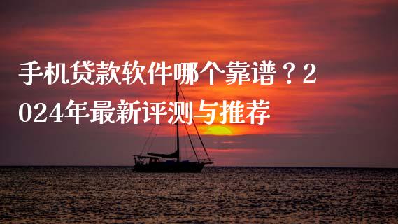 手机贷款软件哪个靠谱?2024年最新评测与推荐_债券资讯_第1张_期货开户_金融监管_外汇交易_债券资讯_全球市场_财经新闻 手机贷款软件哪个靠谱?2024年最新评测与推荐_https://cj004.lansai.wang_债券资讯_第1张