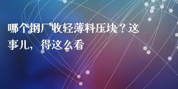 哪个钢厂收轻薄料压块？这事儿，得这么看_https://cj004.lansai.wang_金融监管_第1张