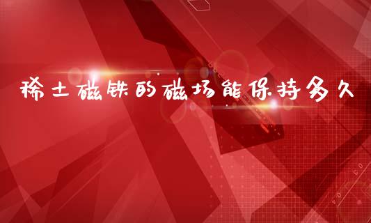 稀土磁铁的磁场能保持多久_https://cj004.lansai.wang_债券资讯_第1张