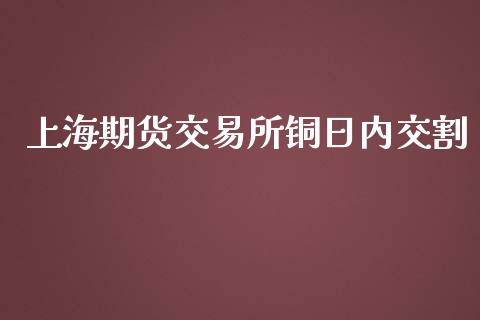 上海期货交易所铜日内交割_https://cj004.lansai.wang_债券资讯_第1张