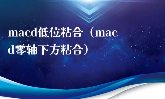 macd低位粘合（macd零轴下方粘合）_https://cj004.lansai.wang_财经新闻_第1张