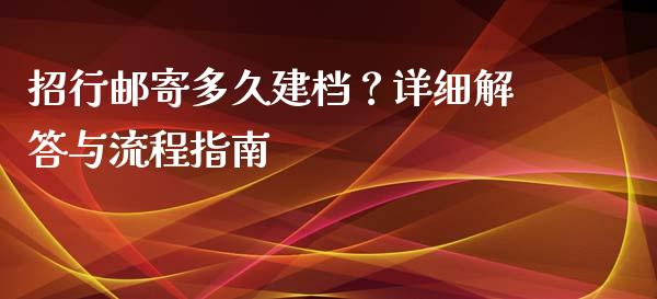 招行邮寄多久建档?详细解答与流程指南_金融监管_第1张_期货开户_金融监管_外汇交易_债券资讯_全球市场_财经新闻 招行邮寄多久建档?详细解答与流程指南_https://cj004.lansai.wang_金融监管_第1张