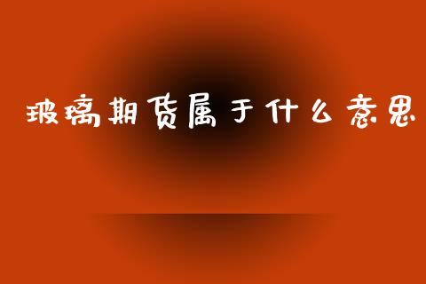 玻璃期货属于什么意思_财经新闻_第1张_期货开户_金融监管_外汇交易_债券资讯_全球市场_财经新闻 玻璃期货属于什么意思_https://cj004.lansai.wang_财经新闻_第1张