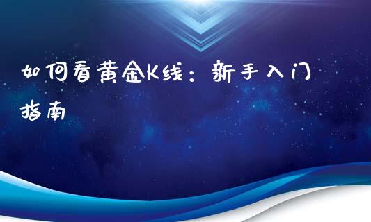 如何看黄金K线：新手入门指南_https://cj004.lansai.wang_期货开户_第1张