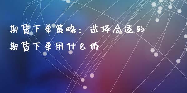 期货下单策略：选择合适的期货下单用什么价_https://cj004.lansai.wang_金融监管_第1张