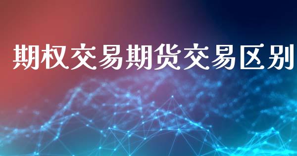 期权交易期货交易区别_https://cj004.lansai.wang_财经新闻_第1张