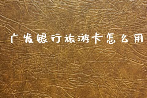 广发银行旅游卡怎么用_https://cj004.lansai.wang_财经新闻_第1张
